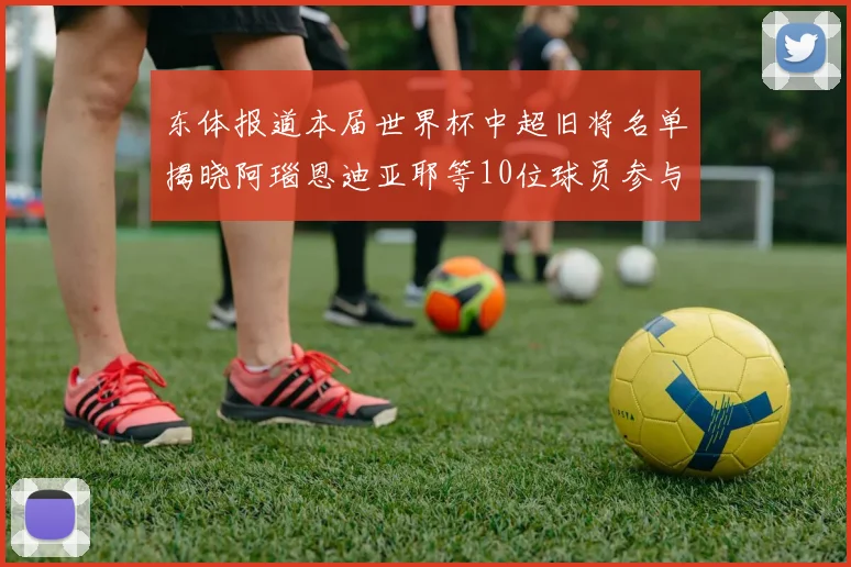 东体报道本届世界杯中超旧将名单揭晓阿瑙恩迪亚耶等10位球员参与盛事