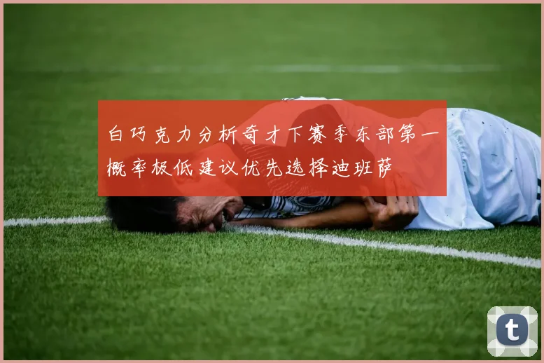 白巧克力分析奇才下赛季东部第一概率极低建议优先选择迪班萨