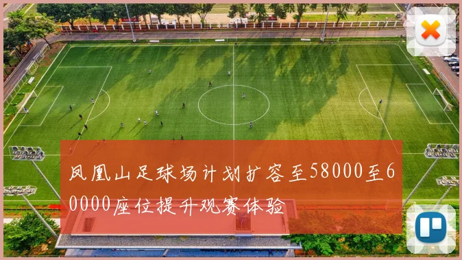 凤凰山足球场计划扩容至58000至60000座位提升观赛体验